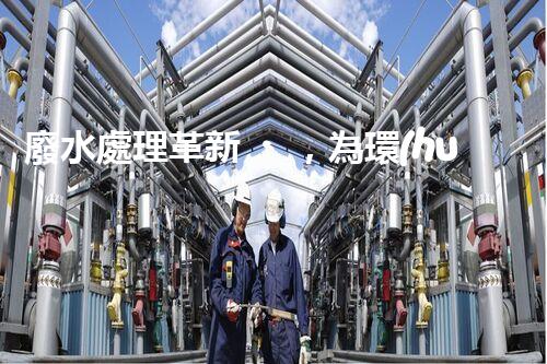 廢水處理革新，為環(huán)境保護帶來新希望！
